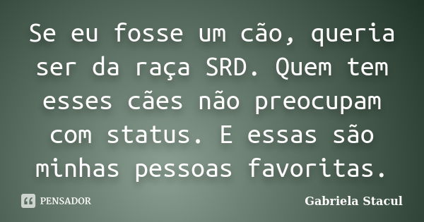 Se eu fosse um cão, queria ser da raça SRD. Quem tem esses cães não preocupam com status. E essas são minhas pessoas favoritas.... Frase de Gabriela Stacul.