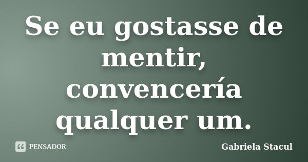 Se eu gostasse de mentir, convencería qualquer um.... Frase de Gabriela Stacul.