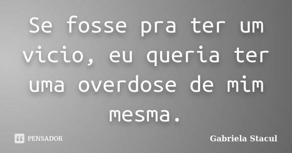 Se fosse pra ter um vicio, eu queria ter uma overdose de mim mesma.... Frase de Gabriela Stacul.