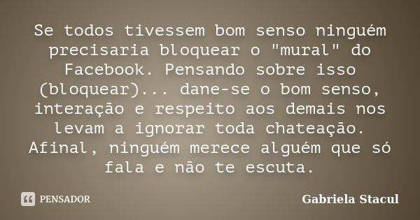 Se todos tivessem bom senso ninguém precisaria bloquear o "mural" do Facebook. Pensando sobre isso (bloquear)... dane-se o bom senso, interação e resp... Frase de Gabriela Stacul.