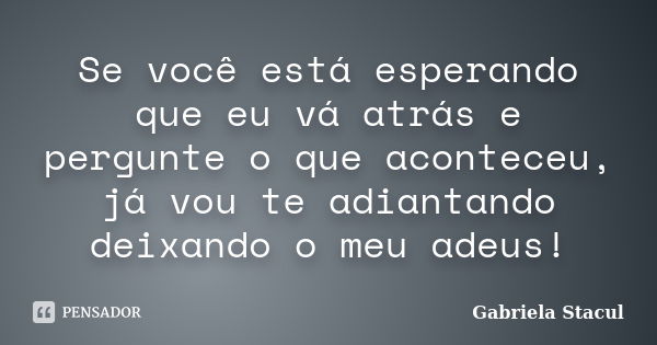 Se você está esperando que eu vá atrás e pergunte o que aconteceu, já vou te adiantando deixando o meu adeus!... Frase de Gabriela Stacul.