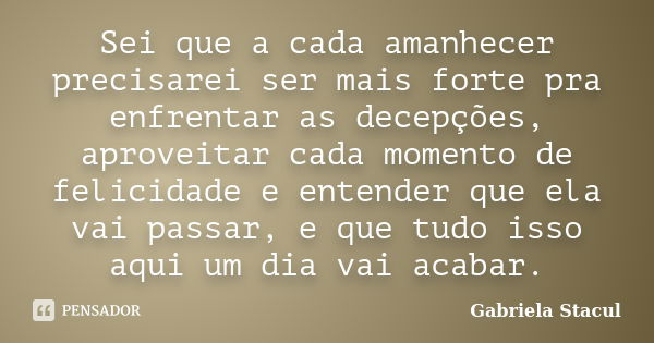 Sei que a cada amanhecer precisarei ser mais forte pra enfrentar as decepções, aproveitar cada momento de felicidade e entender que ela vai passar, e que tudo i... Frase de Gabriela Stacul.