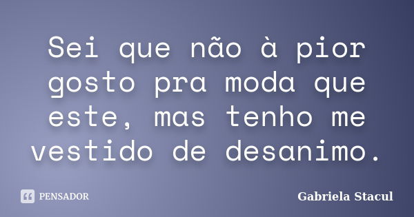 Sei que não à pior gosto pra moda que este, mas tenho me vestido de desanimo.... Frase de Gabriela Stacul.