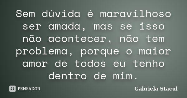 Sem dúvida é maravilhoso ser amada, mas se isso não acontecer, não tem problema, porque o maior amor de todos eu tenho dentro de mim.... Frase de Gabriela Stacul.