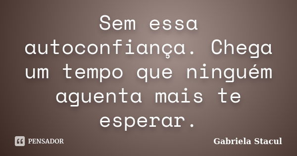 Sem essa autoconfiança. Chega um tempo que ninguém aguenta mais te esperar.... Frase de Gabriela Stacul.