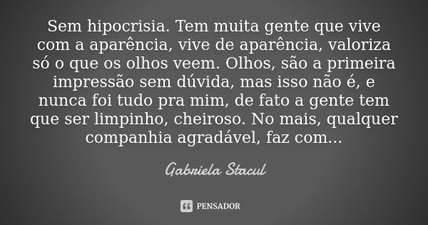 Sem hipocrisia. Tem muita gente que vive com a aparência, vive de aparência, valoriza só o que os olhos veem. Olhos, são a primeira impressão sem dúvida, mas is... Frase de Gabriela Stacul.