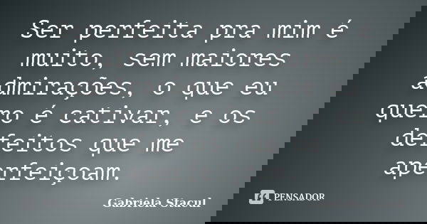 Ser perfeita pra mim é muito, sem maiores admirações, o que eu quero é cativar, e os defeitos que me aperfeiçoam.... Frase de Gabriela Stacul.