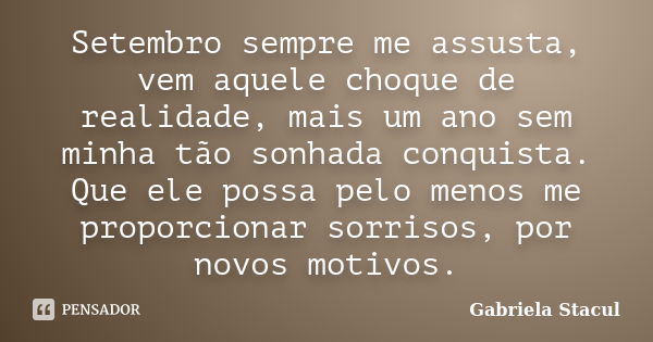 Setembro sempre me assusta, vem aquele choque de realidade, mais um ano sem minha tão sonhada conquista. Que ele possa pelo menos me proporcionar sorrisos, por ... Frase de Gabriela Stacul.