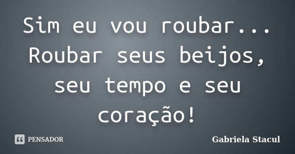 Sim eu vou roubar... Roubar seus beijos, seu tempo e seu coração!... Frase de Gabriela Stacul.