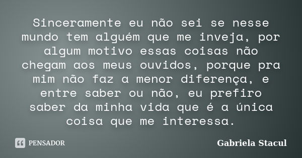 Sinceramente eu não sei se nesse mundo tem alguém que me inveja, por algum motivo essas coisas não chegam aos meus ouvidos, porque pra mim não faz a menor difer... Frase de Gabriela Stacul.