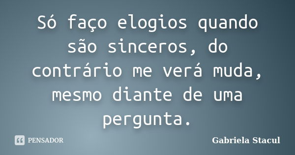 Só faço elogios quando são sinceros, do contrário me verá muda, mesmo diante de uma pergunta.... Frase de Gabriela Stacul.