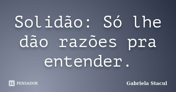 Solidão: Só lhe dão razões pra entender.... Frase de Gabriela Stacul.