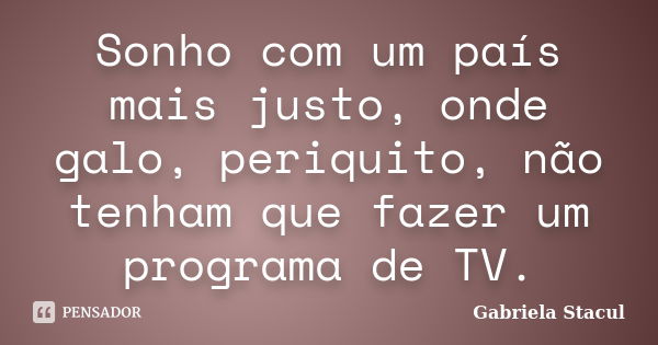 Sonho com um país mais justo, onde galo, periquito, não tenham que fazer um programa de TV.... Frase de Gabriela Stacul.