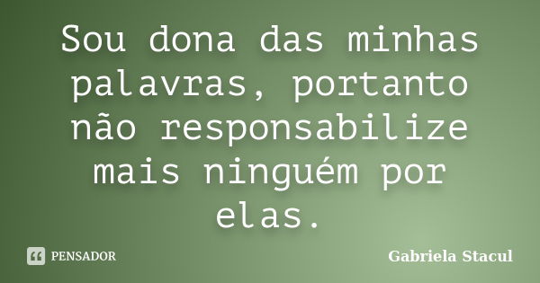 Sou dona das minhas palavras, portanto não responsabilize mais ninguém por elas.... Frase de Gabriela Stacul.