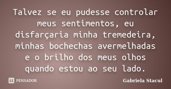 Talvez se eu pudesse controlar meus sentimentos, eu disfarçaria minha tremedeira, minhas bochechas avermelhadas e o brilho dos meus olhos quando estou ao seu la... Frase de Gabriela Stacul.