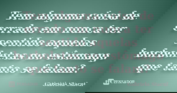 Tem alguma coisa de errado em nunca ter sentido aquelas borboletas no estômago que tanto se falam?... Frase de Gabriela Stacul.