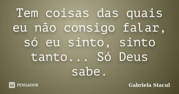 Tem coisas das quais eu não consigo falar, só eu sinto, sinto tanto... Só Deus sabe.... Frase de Gabriela Stacul.