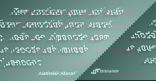 Tem coisas que só vão fazer sentido pra você. Então, não se importe com o que o resto do mundo vai pensar.... Frase de Gabriela Stacul.