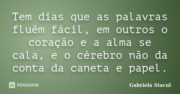 Tem dias que as palavras fluêm fácil, em outros o coração e a alma se cala, e o cérebro não da conta da caneta e papel.... Frase de Gabriela Stacul.