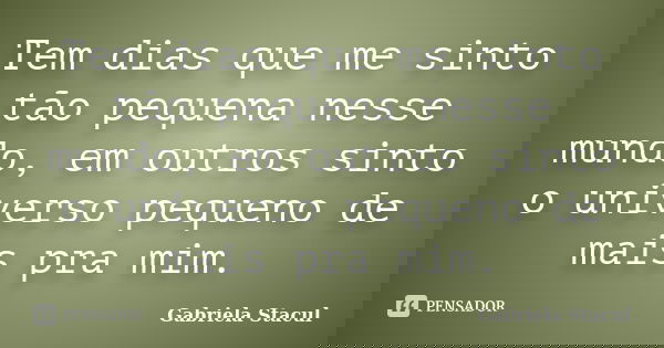 Tem dias que me sinto tão pequena nesse mundo, em outros sinto o universo pequeno de mais pra mim.... Frase de Gabriela Stacul.