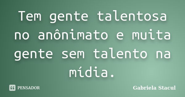 Tem gente talentosa no anônimato e muita gente sem talento na mídia.... Frase de Gabriela Stacul.