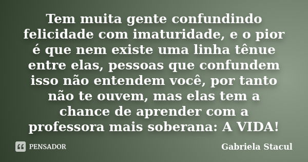 Tem muita gente confundindo felicidade com imaturidade, e o pior é que nem existe uma linha tênue entre elas, pessoas que confundem isso não entendem você, por ... Frase de Gabriela Stacul.