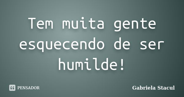 Tem muita gente esquecendo de ser humilde!... Frase de Gabriela Stacul.