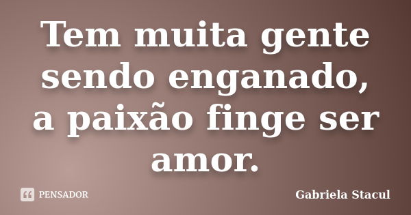 Tem muita gente sendo enganado, a paixão finge ser amor.... Frase de Gabriela Stacul.