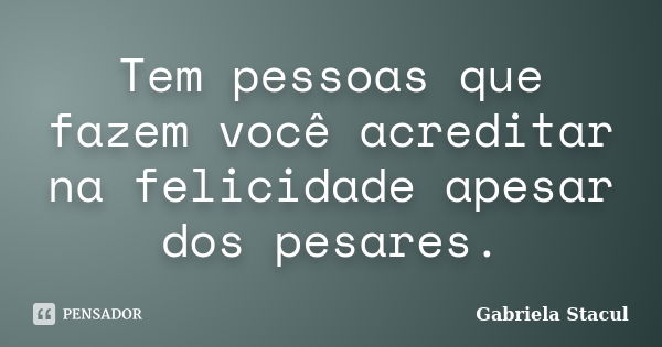 Tem pessoas que fazem você acreditar na felicidade apesar dos pesares.... Frase de Gabriela Stacul.