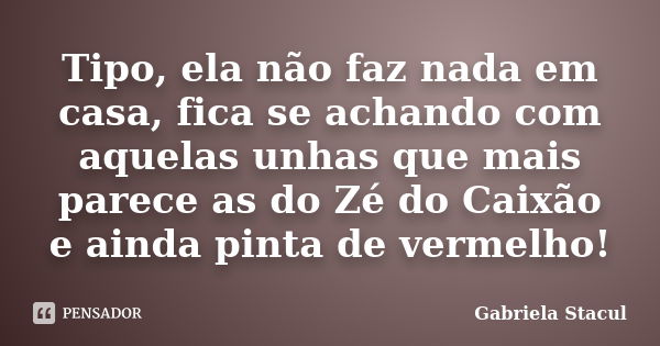 Tipo, ela não faz nada em casa, fica se achando com aquelas unhas que mais parece as do Zé do Caixão e ainda pinta de vermelho!... Frase de Gabriela Stacul.