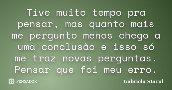 Tive muito tempo pra pensar, mas quanto mais me pergunto menos chego a uma conclusão e isso só me traz novas perguntas. Pensar que foi meu erro.... Frase de Gabriela Stacul.