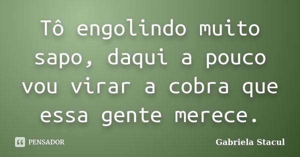 Tô engolindo muito sapo, daqui a pouco vou virar a cobra que essa gente merece.... Frase de Gabriela Stacul.