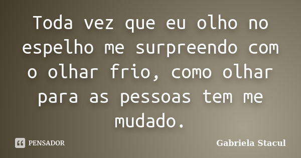 Toda vez que eu olho no espelho me surpreendo com o olhar frio, como olhar para as pessoas tem me mudado.... Frase de Gabriela Stacul.