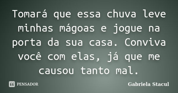 Tomará que essa chuva leve minhas mágoas e jogue na porta da sua casa. Conviva você com elas, já que me causou tanto mal.... Frase de Gabriela Stacul.