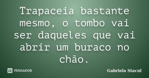 Trapaceia bastante mesmo, o tombo vai ser daqueles que vai abrir um buraco no chão.... Frase de Gabriela Stacul.