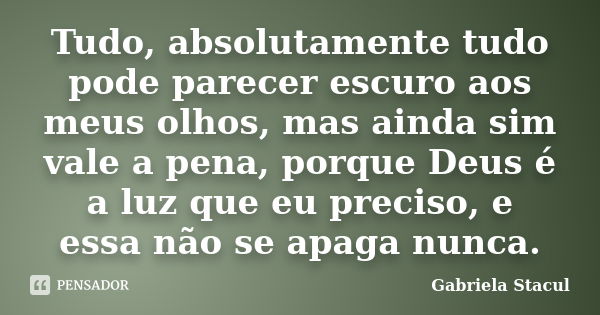 Tudo, absolutamente tudo pode parecer escuro aos meus olhos, mas ainda sim vale a pena, porque Deus é a luz que eu preciso, e essa não se apaga nunca.... Frase de Gabriela Stacul.