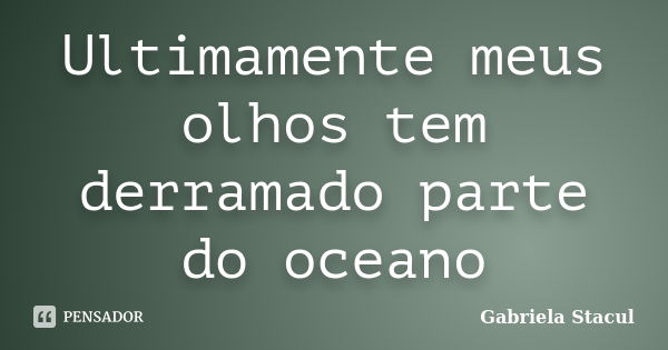 Ultimamente meus olhos tem derramado parte do oceano... Frase de Gabriela Stacul.