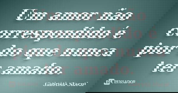 Um amor não correspondido é pior do que nunca ter amado.... Frase de Gabriela Stacul.