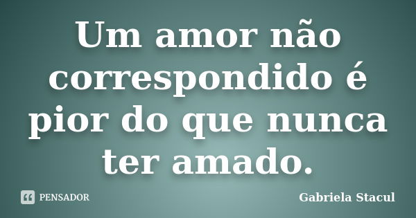 Um amor não correspondido é pior do que nunca ter amado.... Frase de Gabriela Stacul.