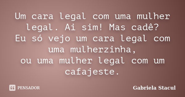 Um cara legal com uma mulher legal. Ai sim! Mas cadê? Eu só vejo um cara legal com uma mulherzinha, ou uma mulher legal com um cafajeste.... Frase de Gabriela Stacul.