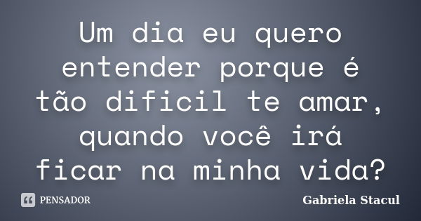 Um dia eu quero entender porque é tão dificil te amar, quando você irá ficar na minha vida?... Frase de Gabriela Stacul.