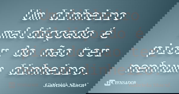 Um dinheiro maldiçoado é pior do não ter nenhum dinheiro.... Frase de Gabriela Stacul.
