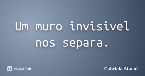 Um muro invisivel nos separa.... Frase de Gabriela Stacul.