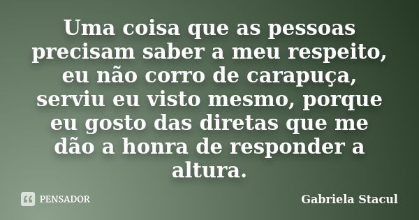 Uma coisa que as pessoas precisam saber a meu respeito, eu não corro de carapuça, serviu eu visto mesmo, porque eu gosto das diretas que me dão a honra de respo... Frase de Gabriela Stacul.