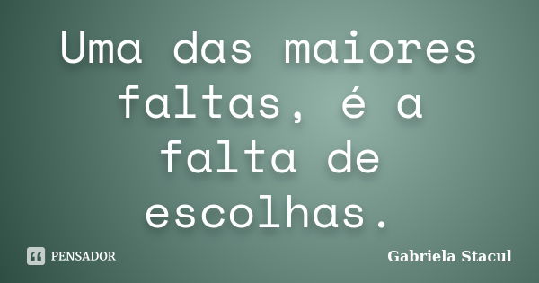 Uma das maiores faltas, é a falta de escolhas.... Frase de Gabriela Stacul.