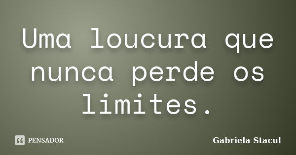 Uma loucura que nunca perde os limites.... Frase de Gabriela Stacul.