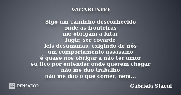 VAGABUNDO Sigo um caminho desconhecido onde as fronteiras me obrigam a lutar fugir, ser covarde leis desumanas, exigindo de nós um comportamento assassino é qua... Frase de Gabriela Stacul.