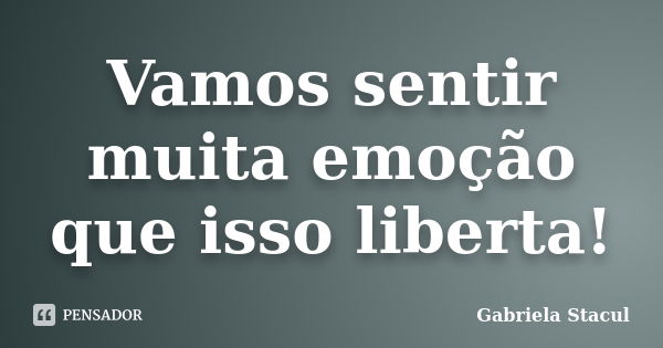 Vamos sentir muita emoção que isso liberta!... Frase de Gabriela Stacul.