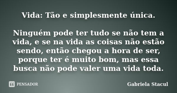 Vida: Tão e simplesmente única. Ninguém pode ter tudo se não tem a vida, e se na vida as coisas não estão sendo, então chegou a hora de ser, porque ter é muito ... Frase de Gabriela Stacul.