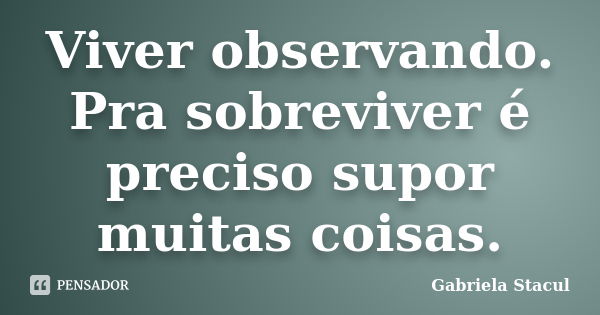 Viver observando. Pra sobreviver é preciso supor muitas coisas.... Frase de Gabriela Stacul.